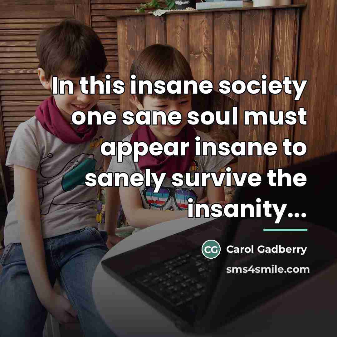 “In this insane society one sane soul must appear insane…” quote by Carol Gadberry