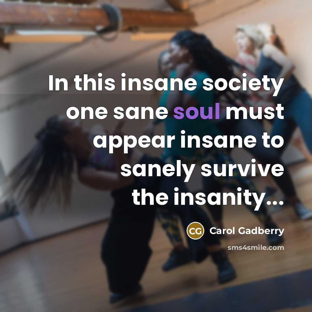 “In this insane society one sane soul must appear insane to sanely survive the insanity...” quote by Carol Gadberry