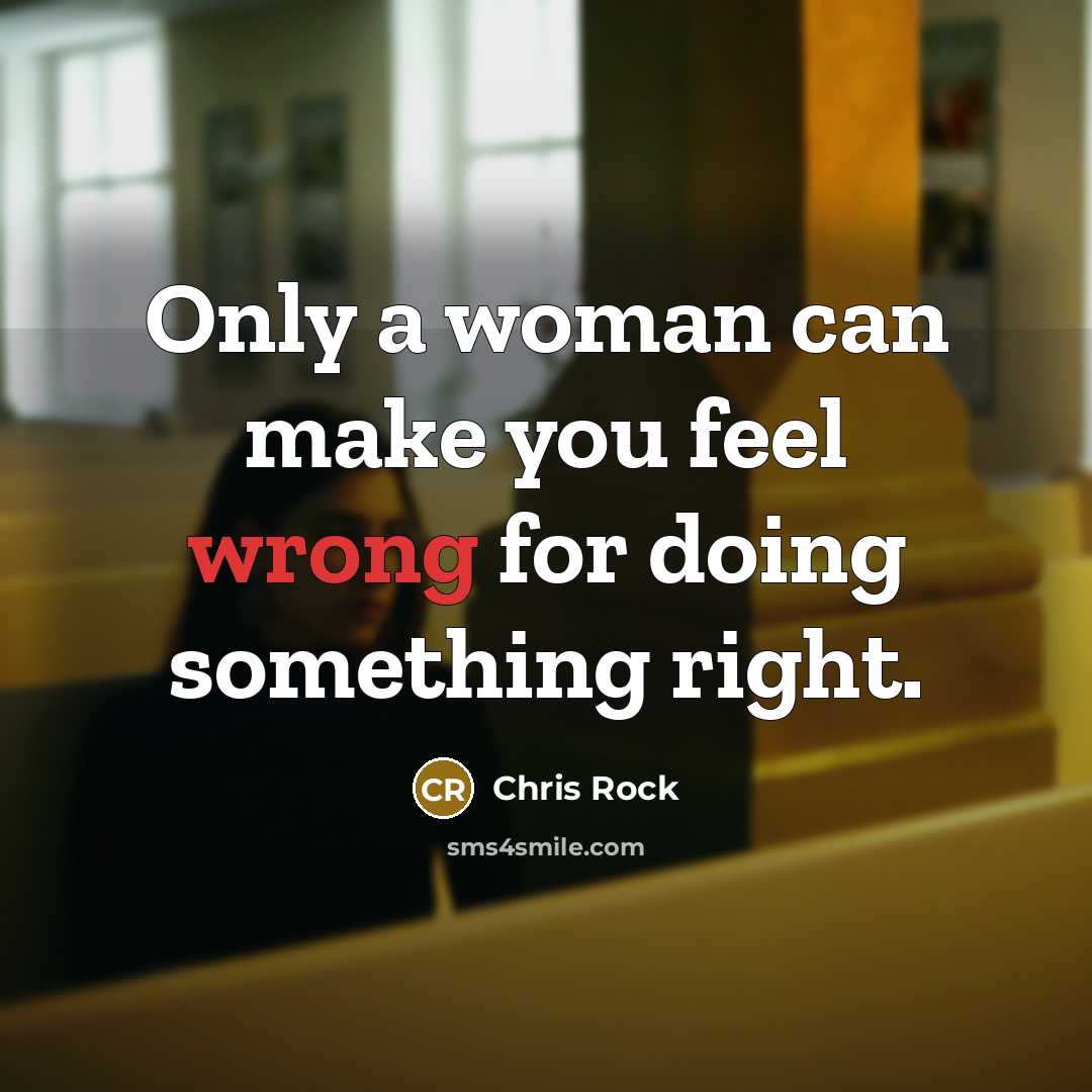 “Only a woman can make you feel wrong for doing something right.” quote by Chris Rock
