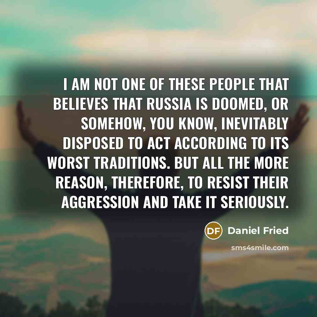 “I am not one of these people that believes that…” quote by Daniel Fried