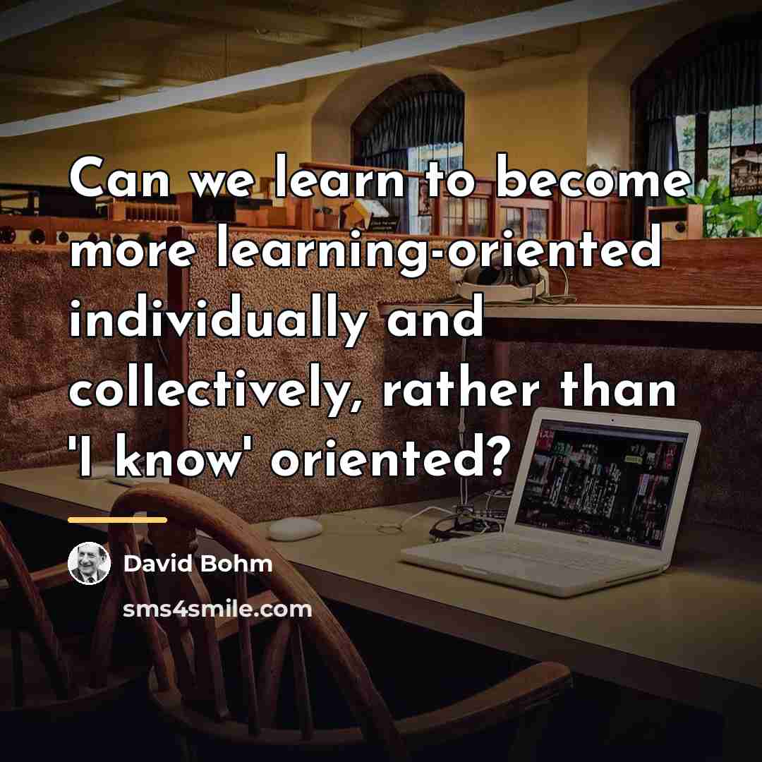 “Can we learn to become more learning-oriented individually and collectively,…” quote by David Bohm
