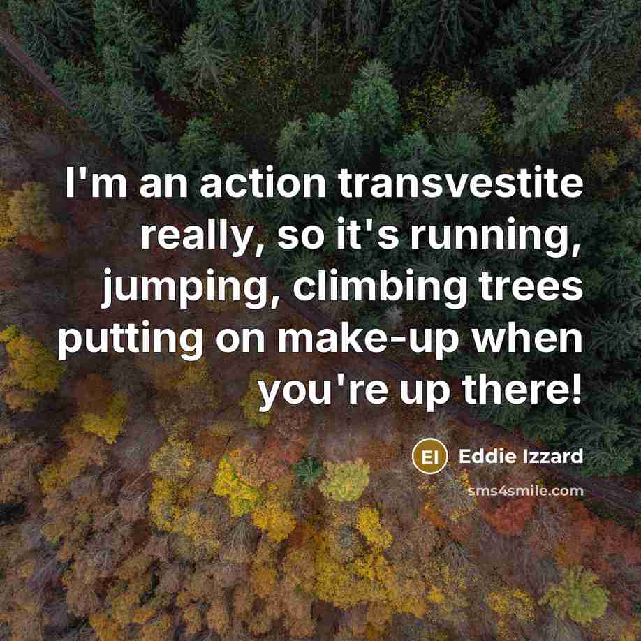“I'm an action transvestite really, so it's running, jumping, climbing…” quote by Eddie Izzard