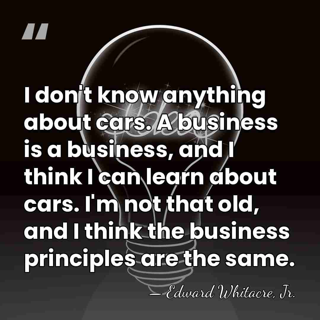 I don't know anything about cars. A business is a business, and&hellip; - Edward Whitacre, Jr.