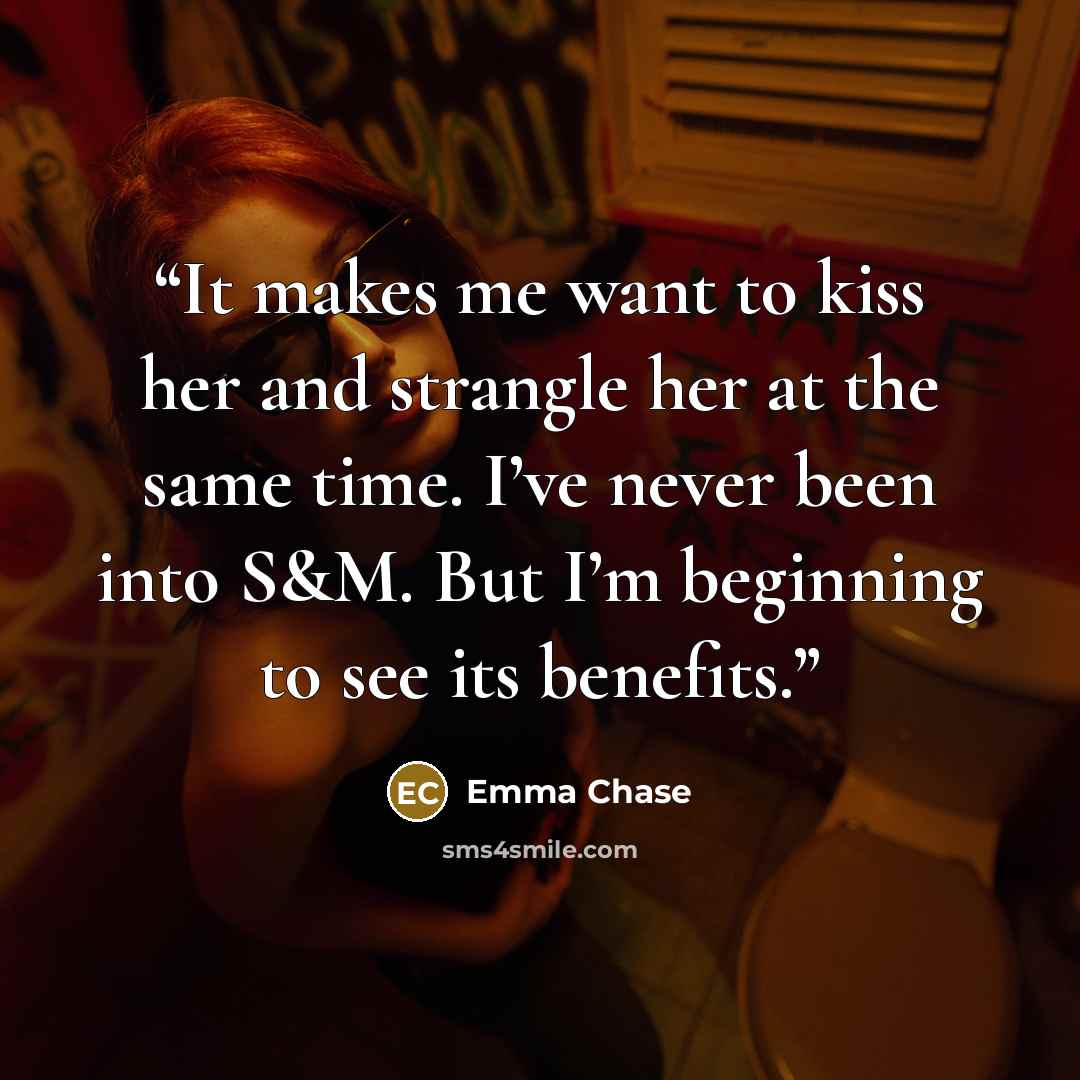 “It makes me want to kiss her and strangle her at the same time. I’ve never been into S&M. But I’m beginning to see its benefits.” quote by Emma Chase