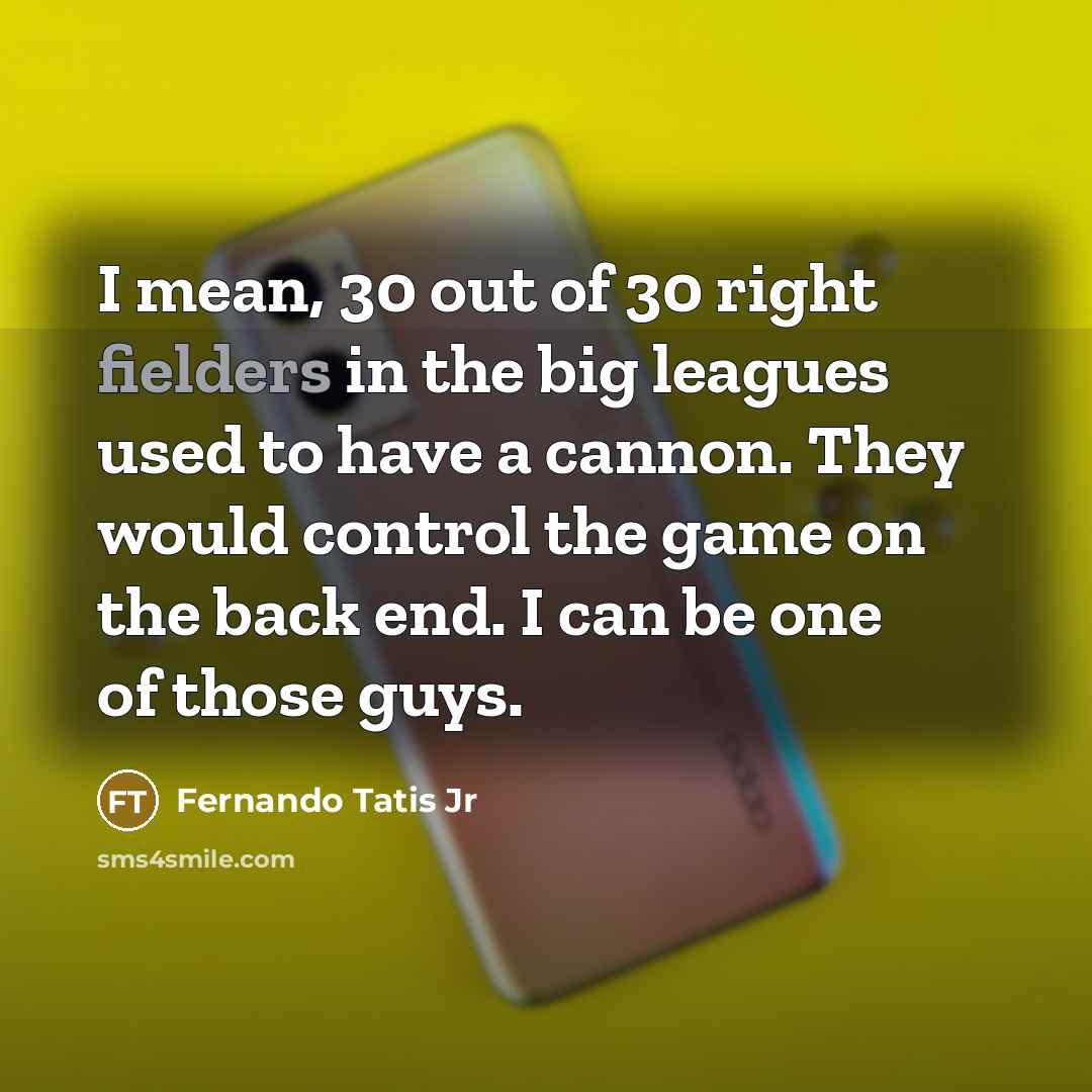 “I mean, 30 out of 30 right fielders in the big leagues used to have a cannon. They would control the game on the back end. I can be one of those guys.” quote by Fernando Tatis Jr