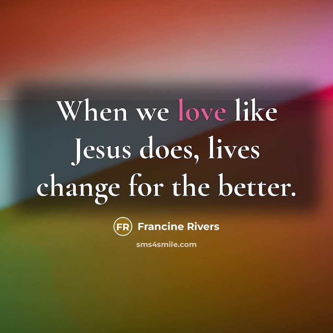 “When we love like Jesus does, lives change for the…” quote by Francine Rivers