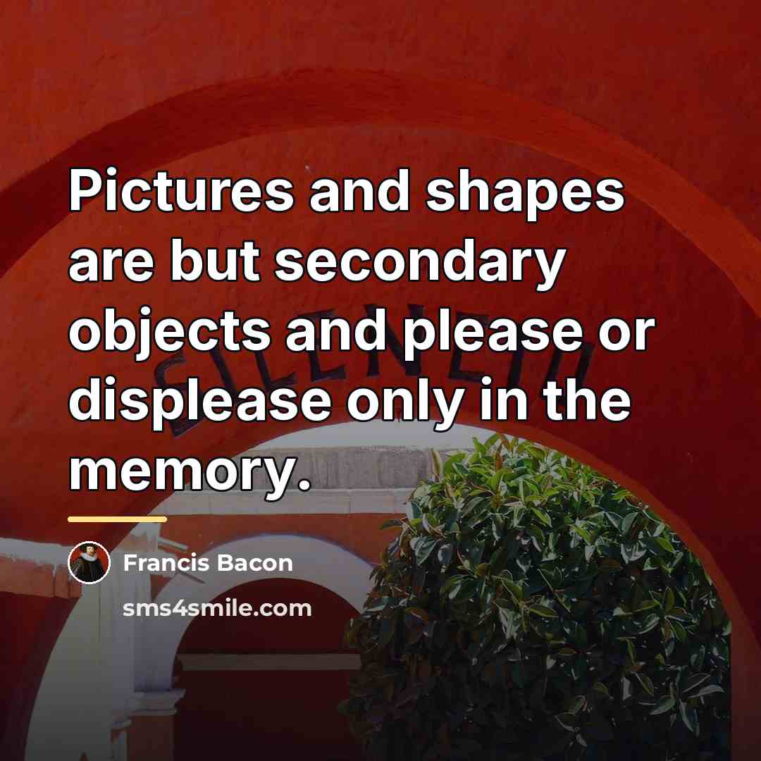 “Pictures and shapes are but secondary objects and please or…” quote by Francis Bacon