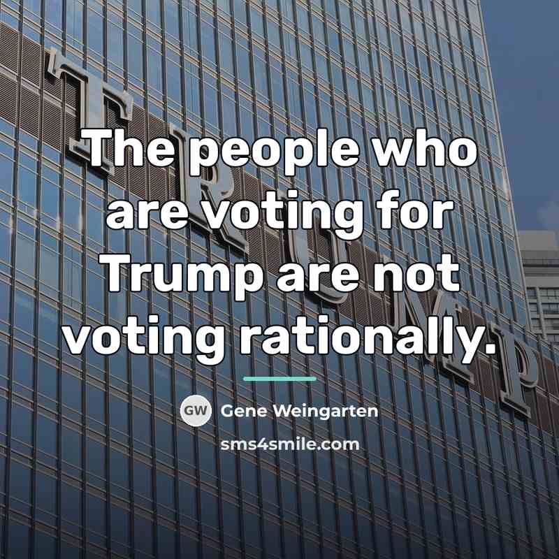 “The people who are voting for Trump are not voting…” quote by Gene Weingarten