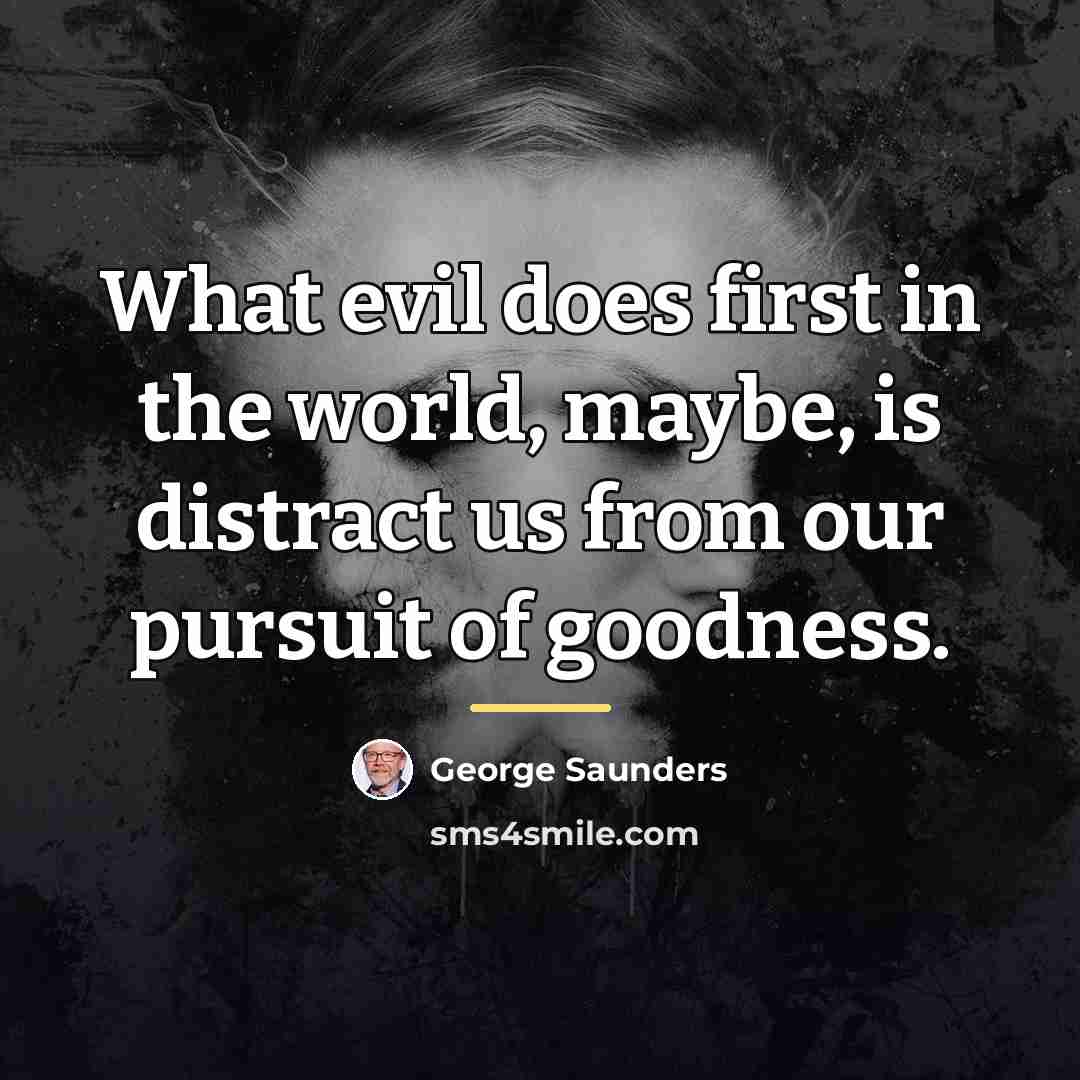 “What evil does first in the world, maybe, is distract…” quote by George Saunders