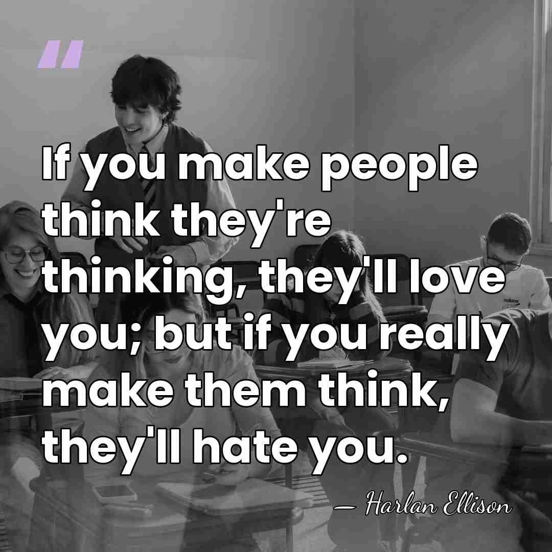 If you make people think they're thinking, they'll love you; but if&hellip; - Harlan Ellison