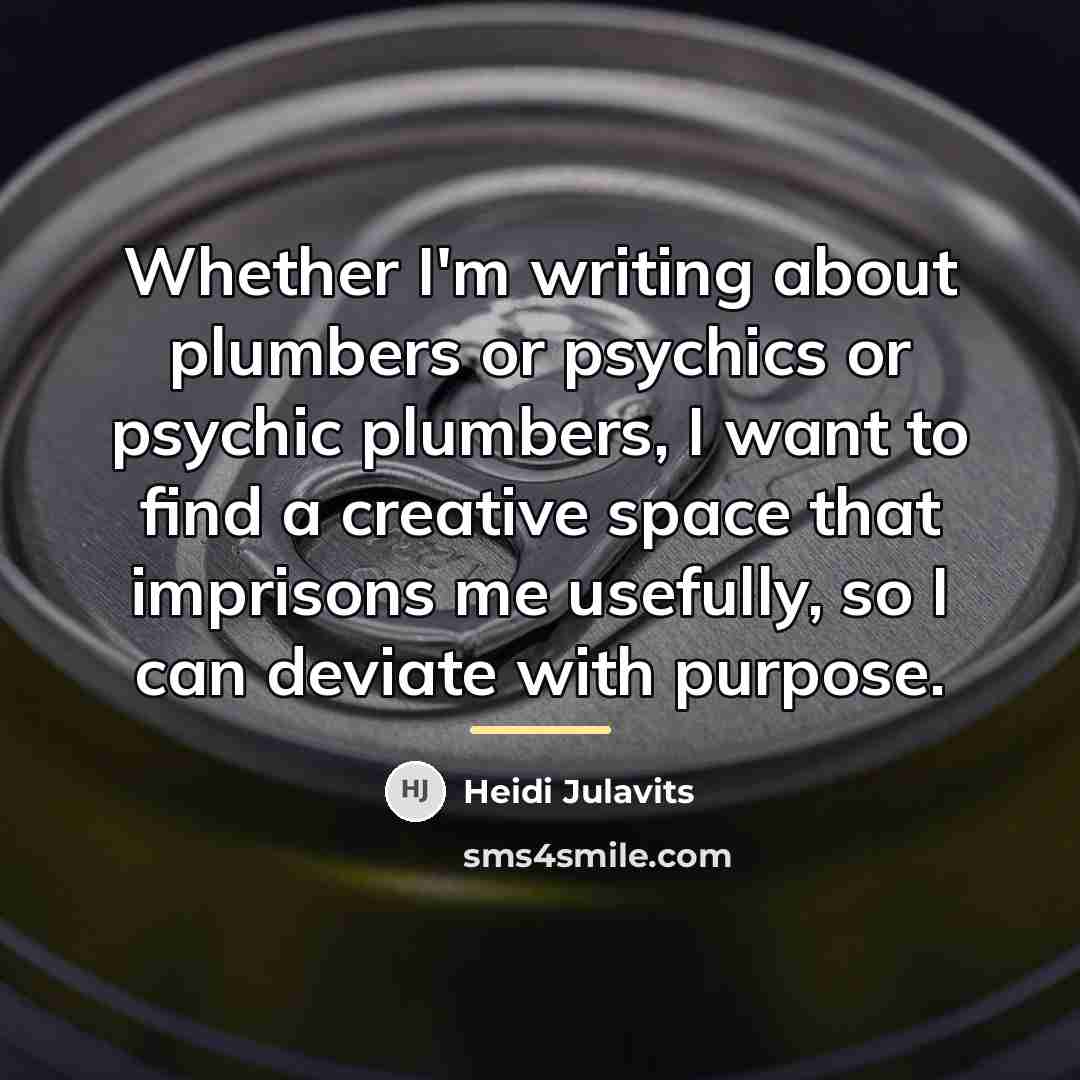 “Whether I'm writing about plumbers or psychics or psychic plumbers,…” quote by Heidi Julavits