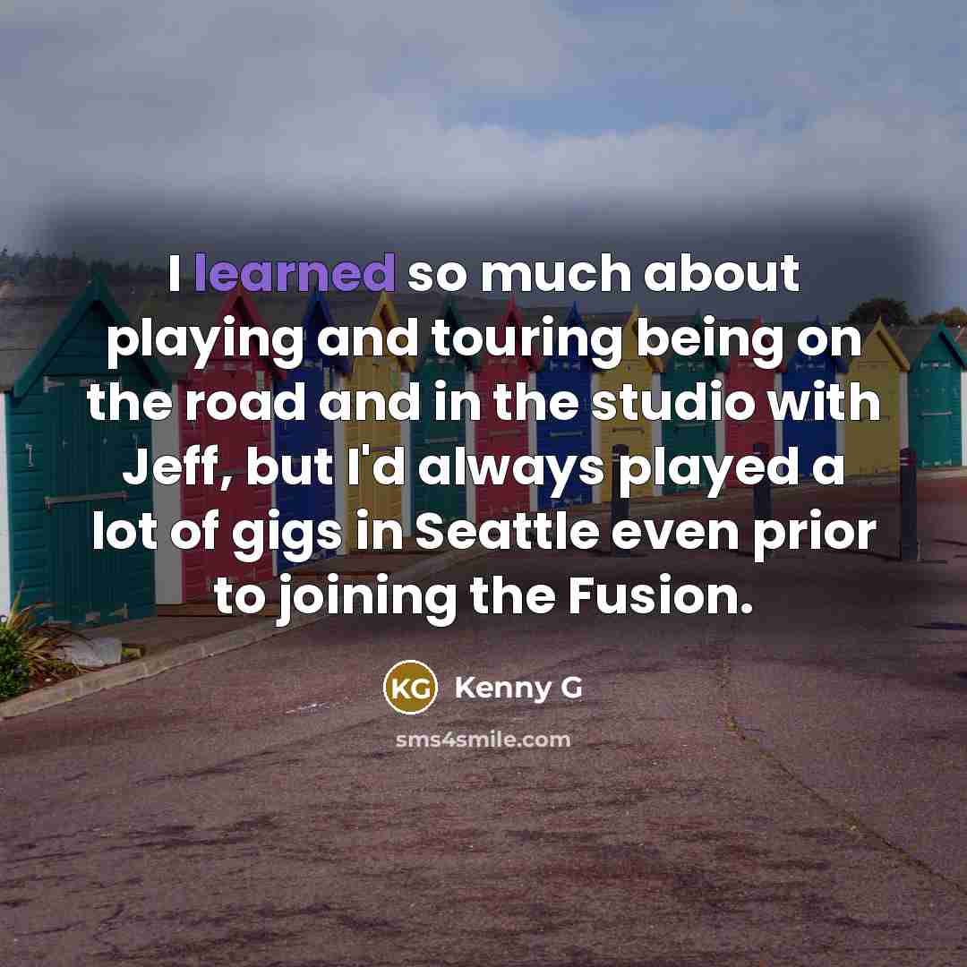 “I learned so much about playing and touring being on…” quote by Kenny G