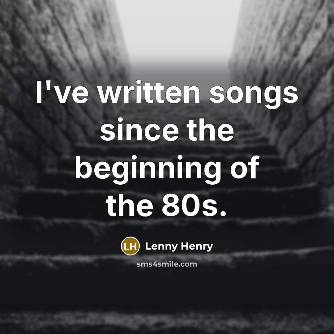 “I've written songs since the beginning of the 80s.…” quote by Lenny Henry