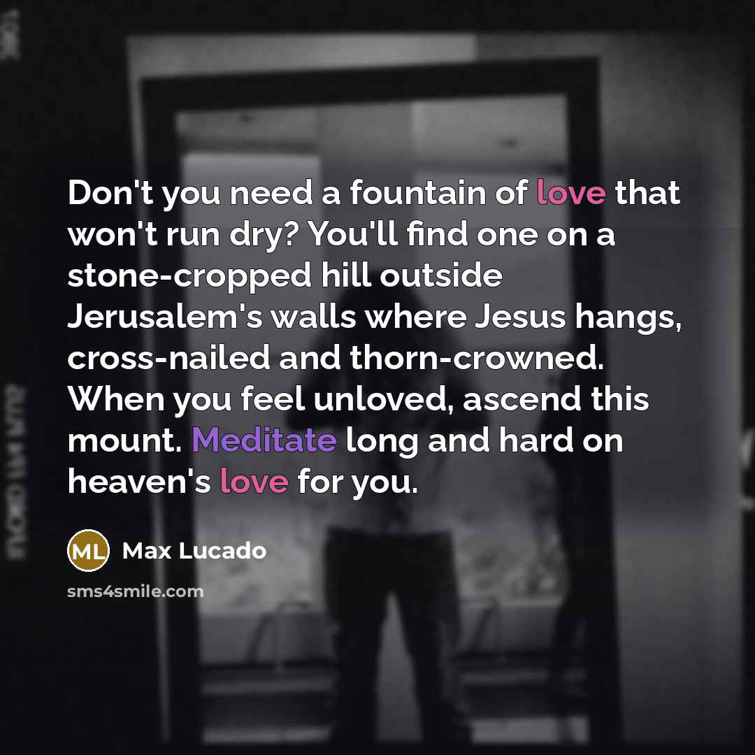 “Don't you need a fountain of love that won't run…” quote by Max Lucado