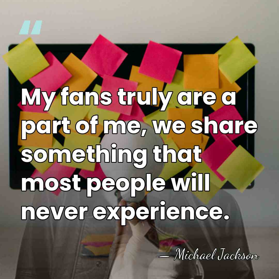 My fans truly are a part of me, we share something that&hellip; - Michael Jackson