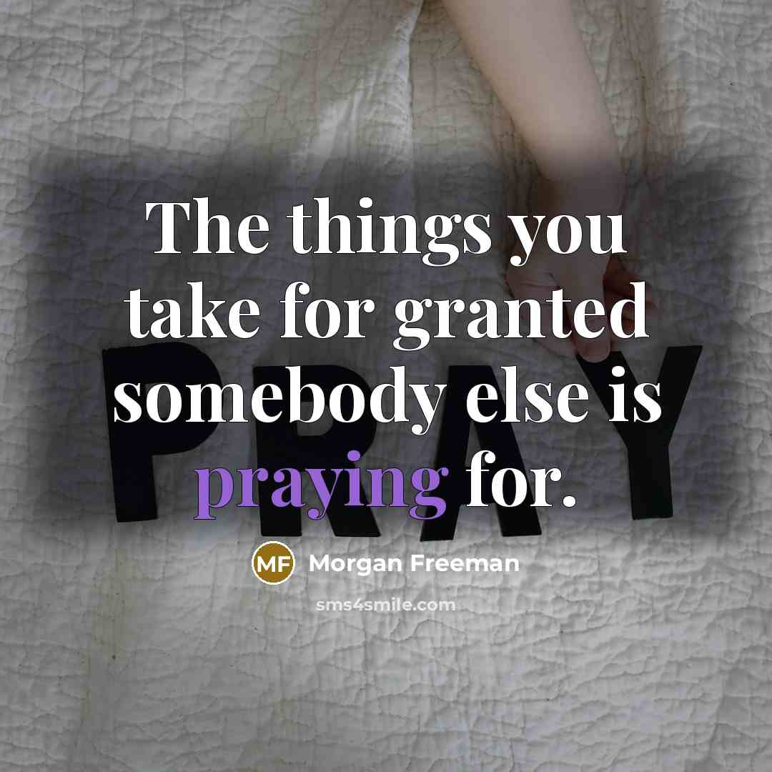 “The things you take for granted somebody else is praying for.” quote by Morgan Freeman