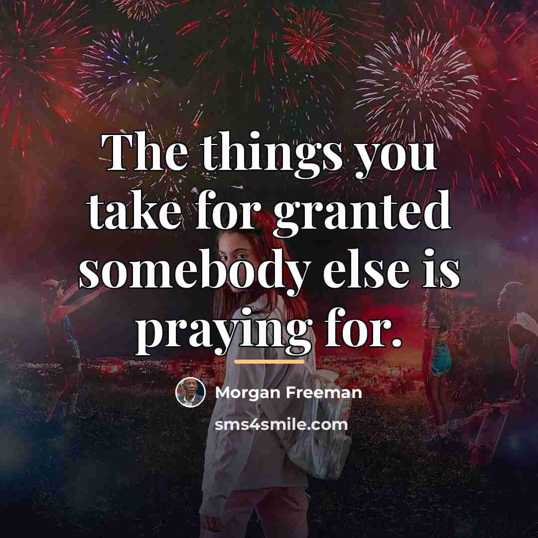 “The things you take for granted somebody else is praying…” quote by Morgan Freeman