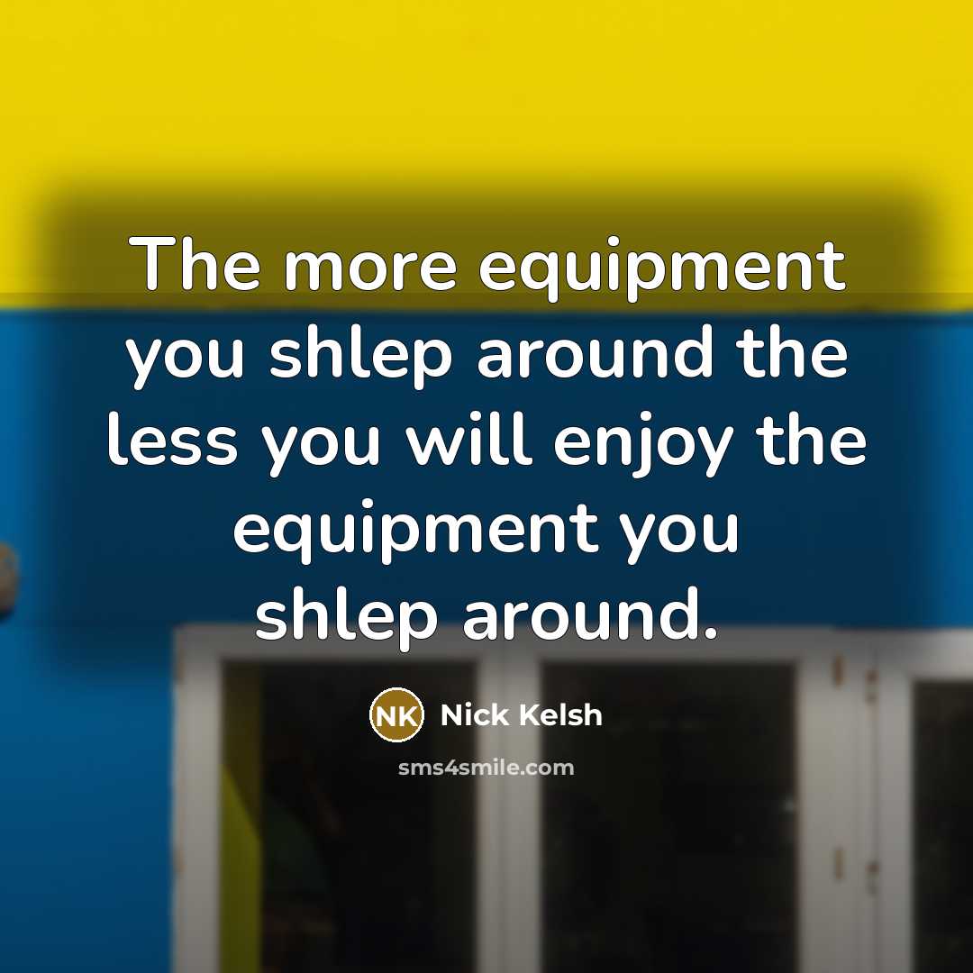 “The more equipment you shlep around the less you will…” quote by Nick Kelsh