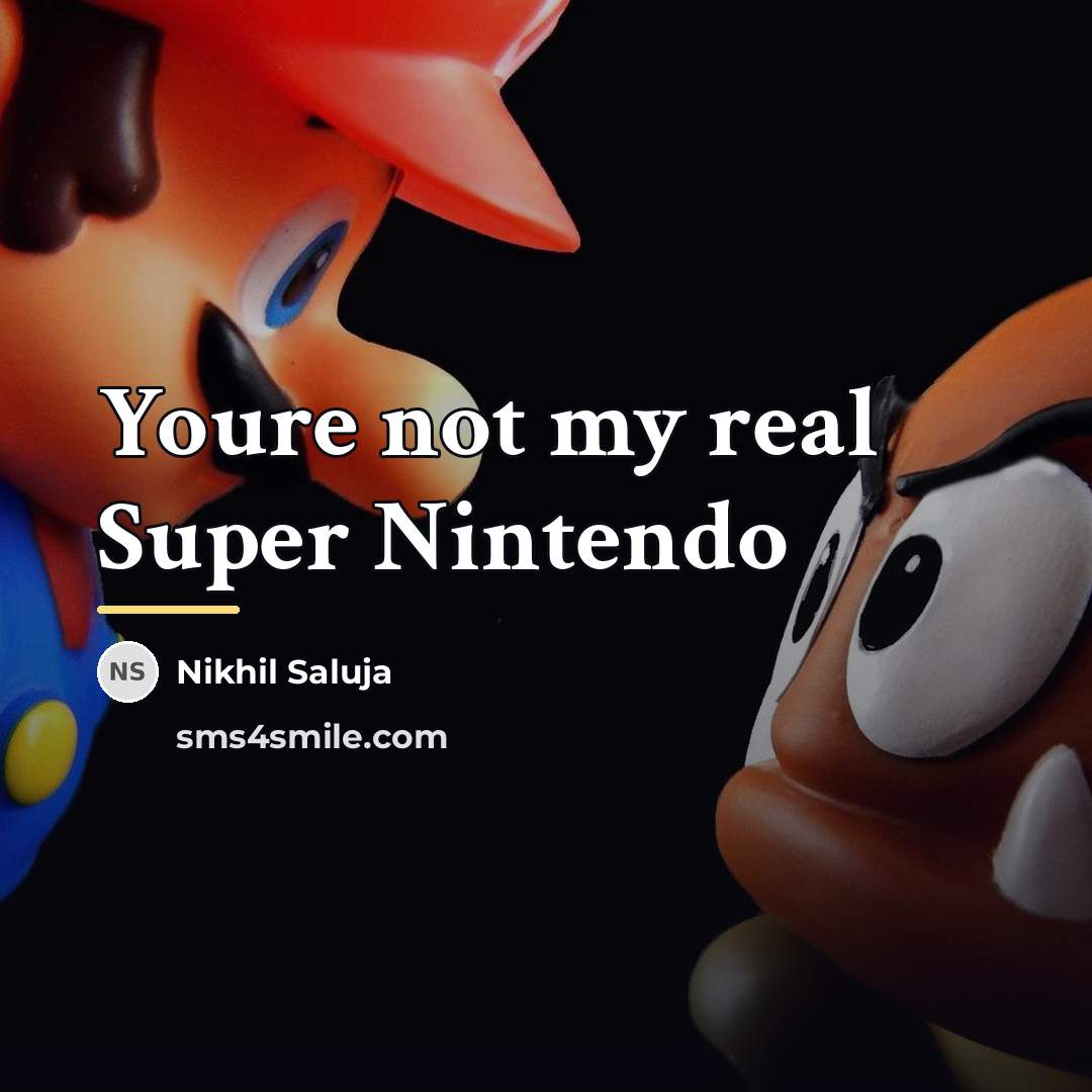 “Youre not my real Super Nintendo…” quote by Nikhil Saluja