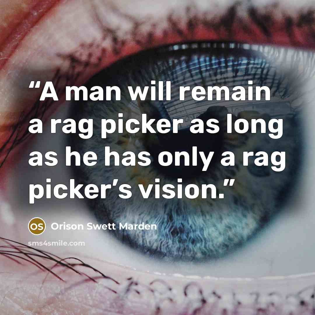 “A man will remain a rag picker as long as he has only a rag picker’s vision.” quote by Orison Swett Marden