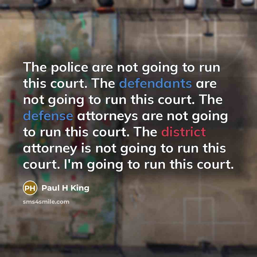 “The police are not going to run this court. The defendants are not going to run this court. The defense attorneys are not going to run this court. The district attorney is not going to run this court. I'm going to run this court.” quote by Paul H King