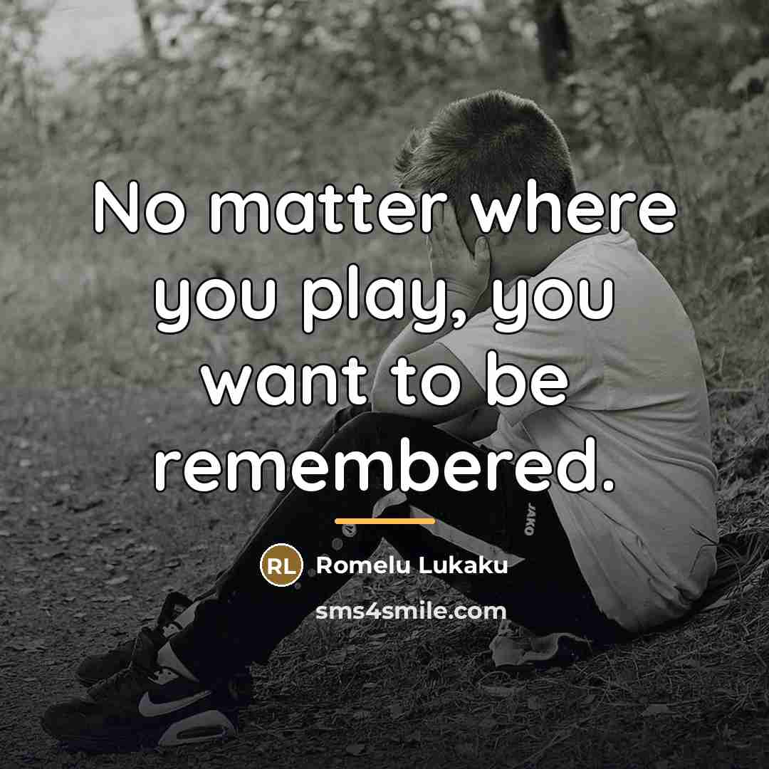 “No matter where you play, you want to be remembered.…” quote by Romelu Lukaku