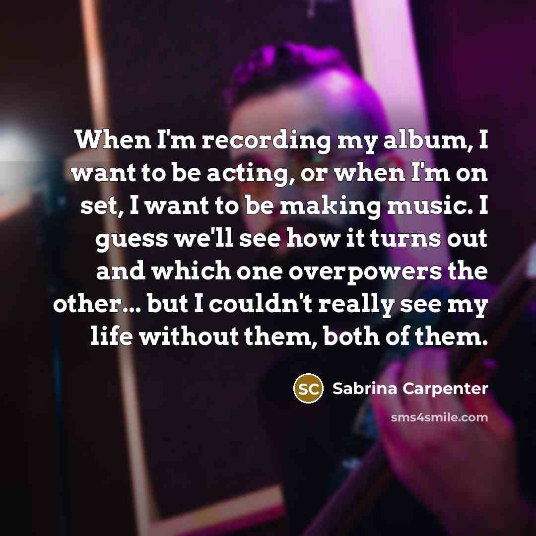 “When I'm recording my album, I want to be acting,…” quote by Sabrina Carpenter