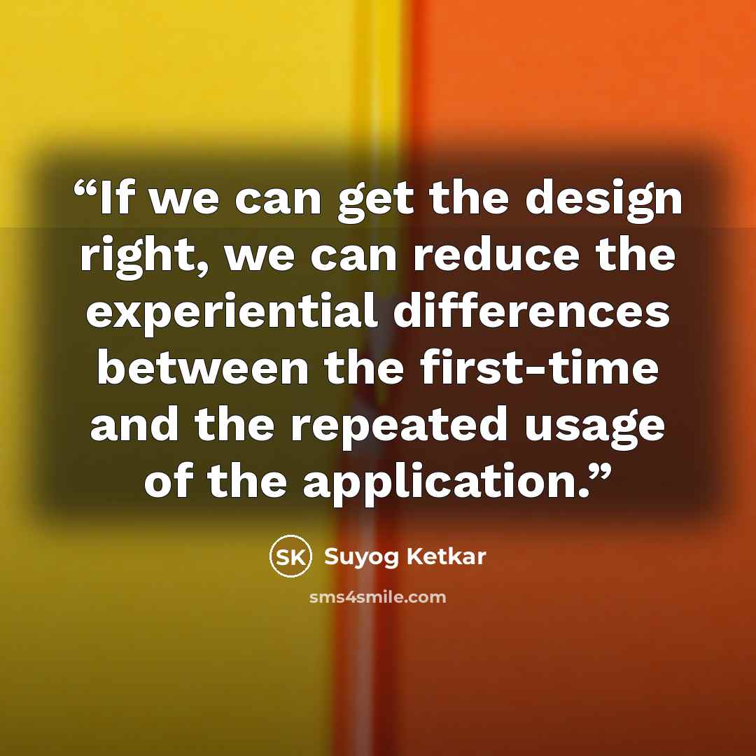 “If we can get the design right, we can reduce the experiential differences between the first-time and the repeated usage of the application.” quote by Suyog Ketkar