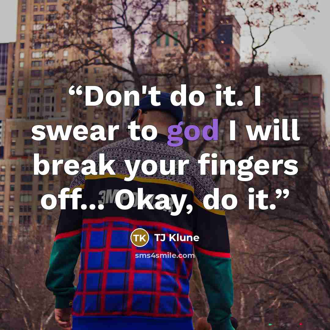 “Don't do it. I swear to god I will break your fingers off... Okay, do it.” quote by TJ Klune