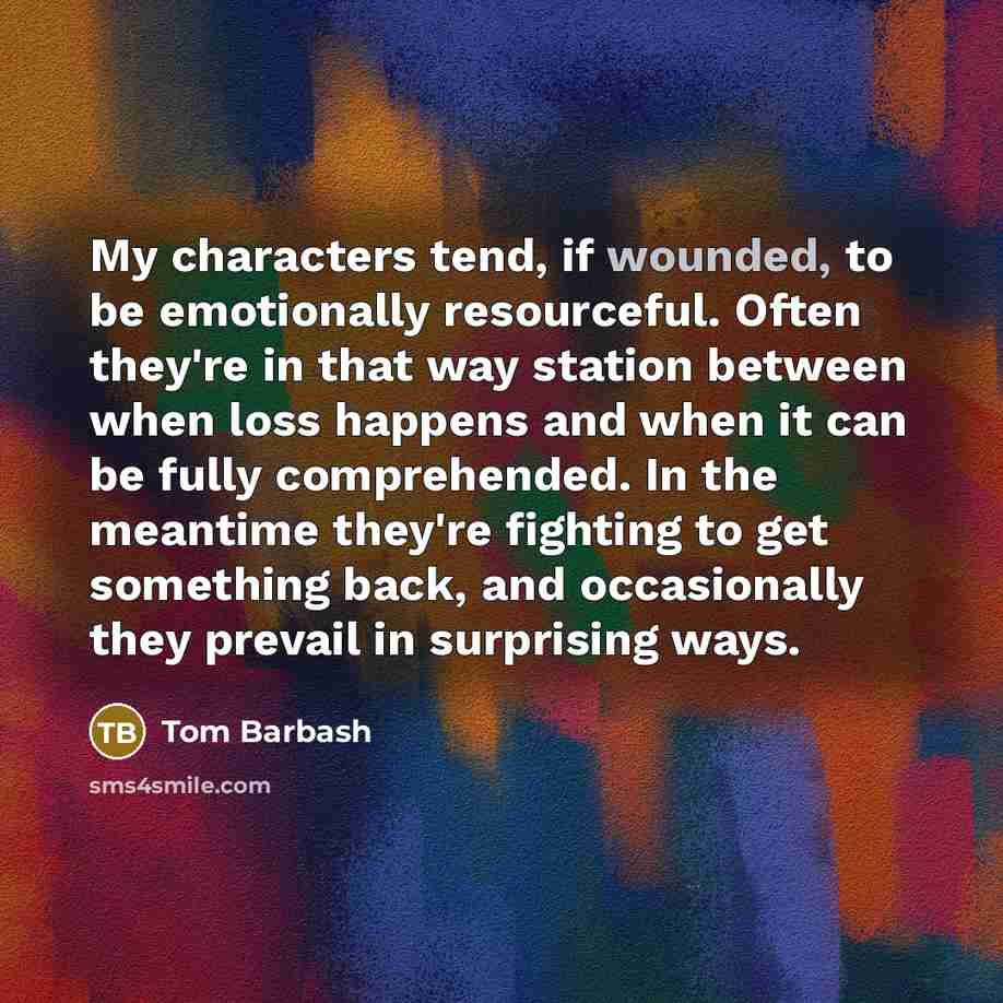 “My characters tend, if wounded, to be emotionally resourceful. Often…” quote by Tom Barbash