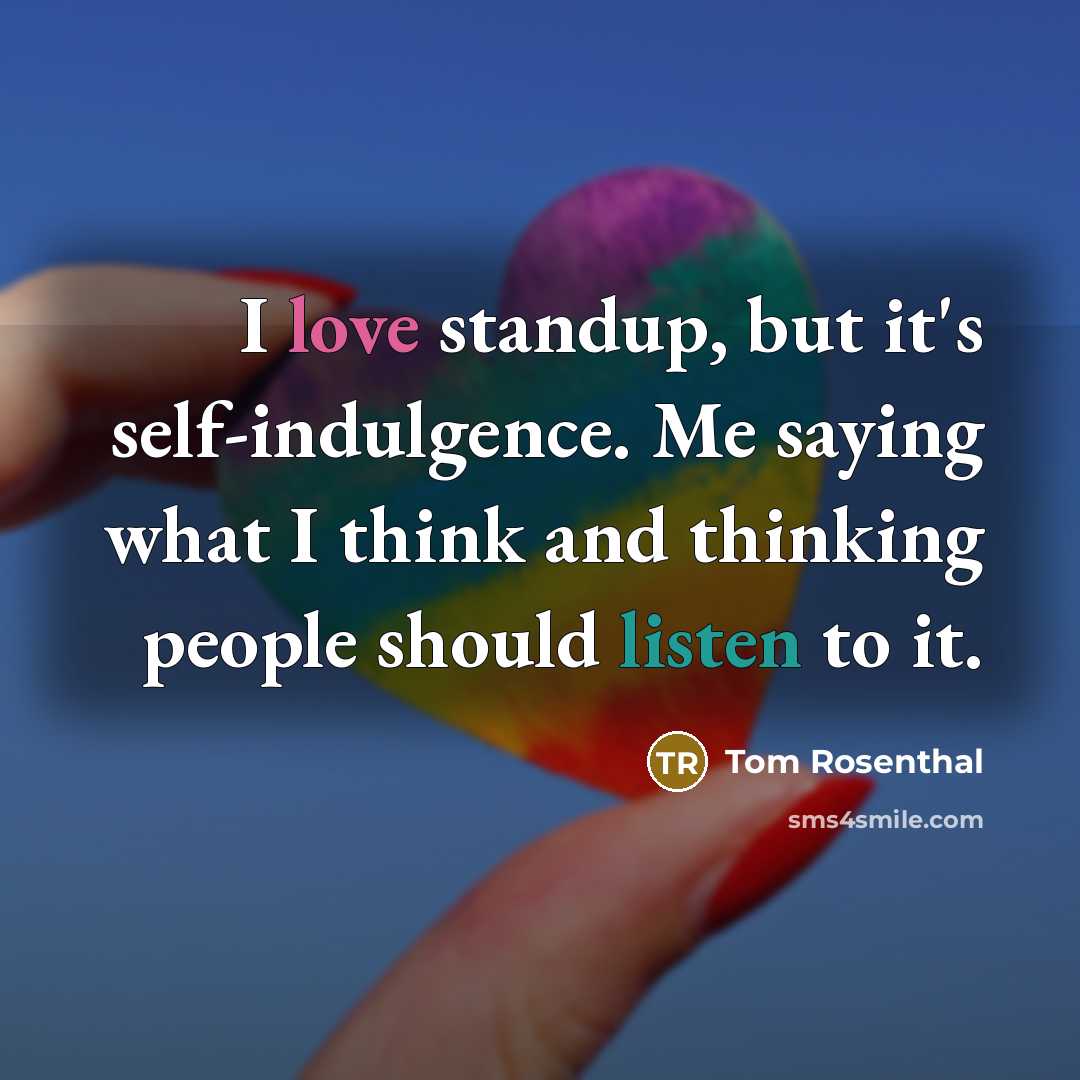 “I love standup, but it's self-indulgence. Me saying what I think and thinking people should listen to it.” quote by Tom Rosenthal
