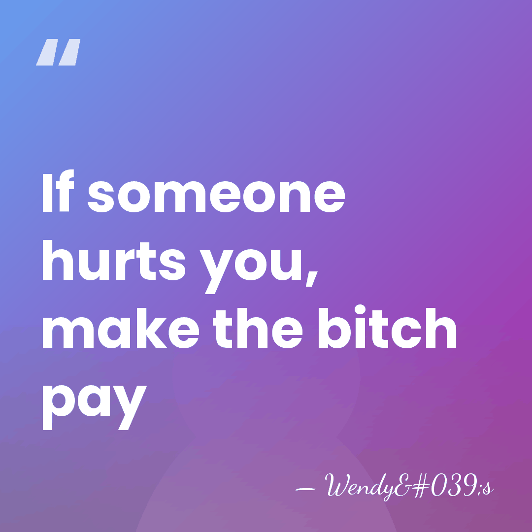 If someone hurts you, make the bitch pay - Wendy's
