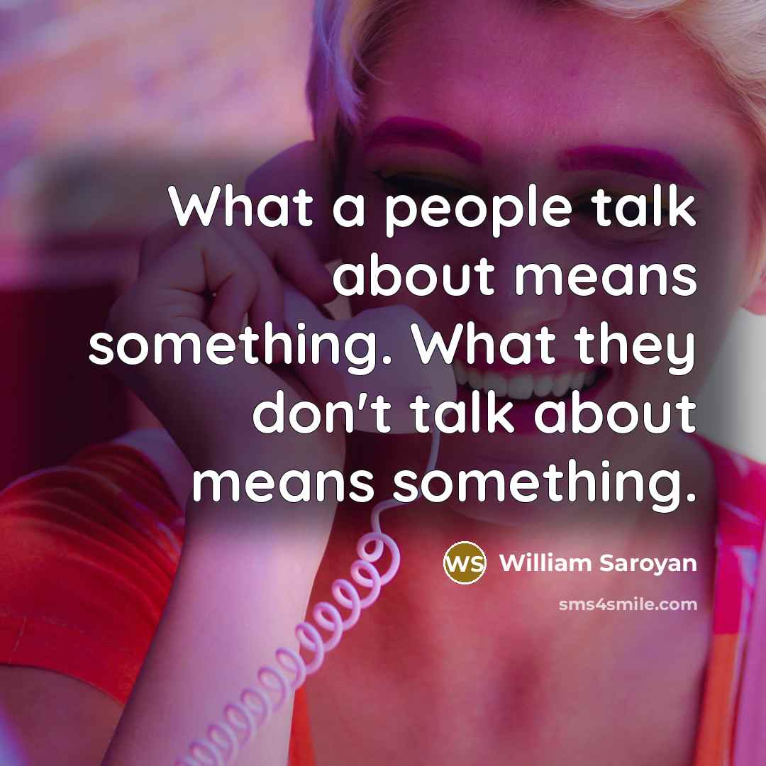 “What a people talk about means something. What they don't…” quote by William Saroyan