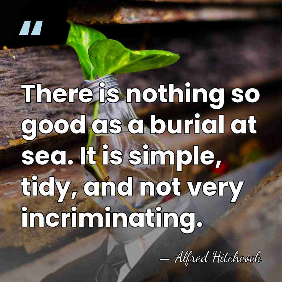 There is nothing so good as a burial at sea. It is&hellip; - Alfred Hitchcock