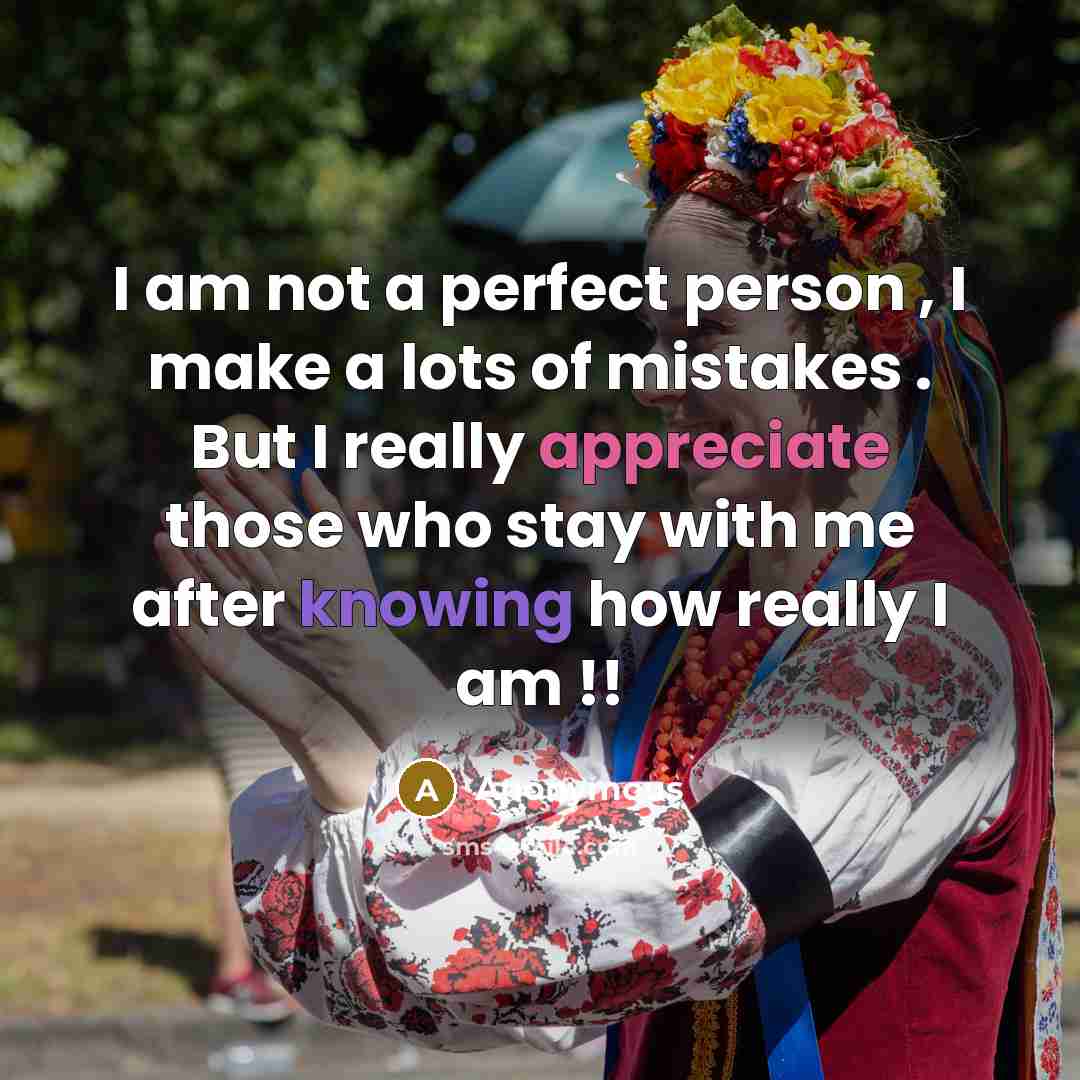 “I am not a perfect person , I make a lots of mistakes . But I really appreciate those who stay with me after knowing how really I am !!” quote by Anonymous