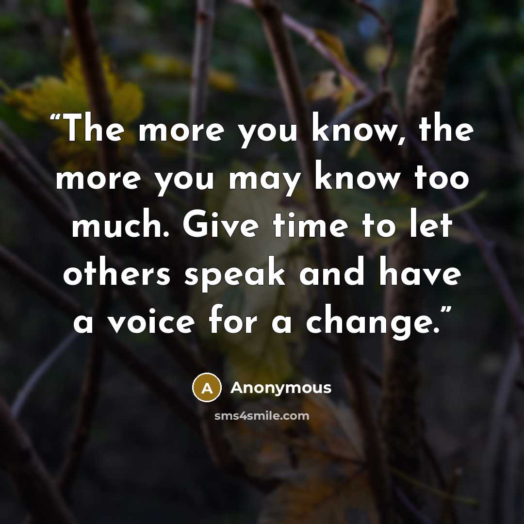 “The more you know, the more you may know too much. Give time to let others speak and have a voice for a change.” quote by Anonymous