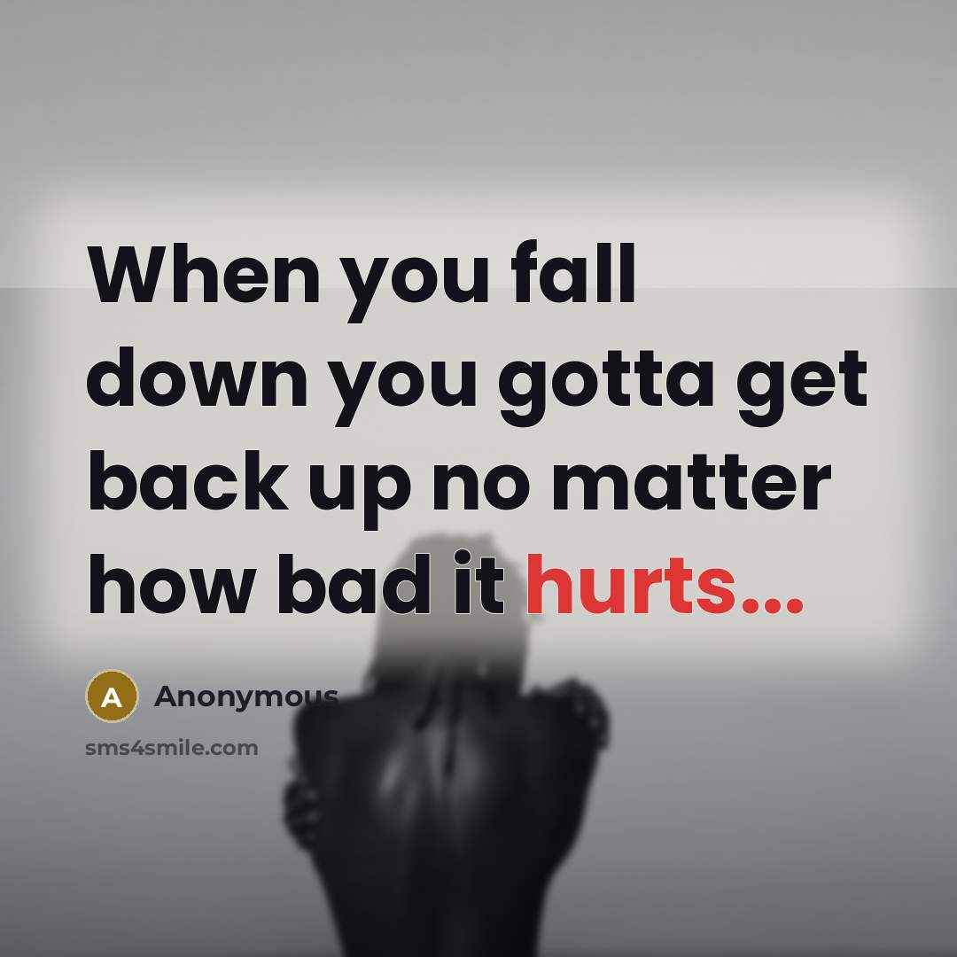 “When you fall down you gotta get back up no matter how bad it hurts...” quote by Anonymous