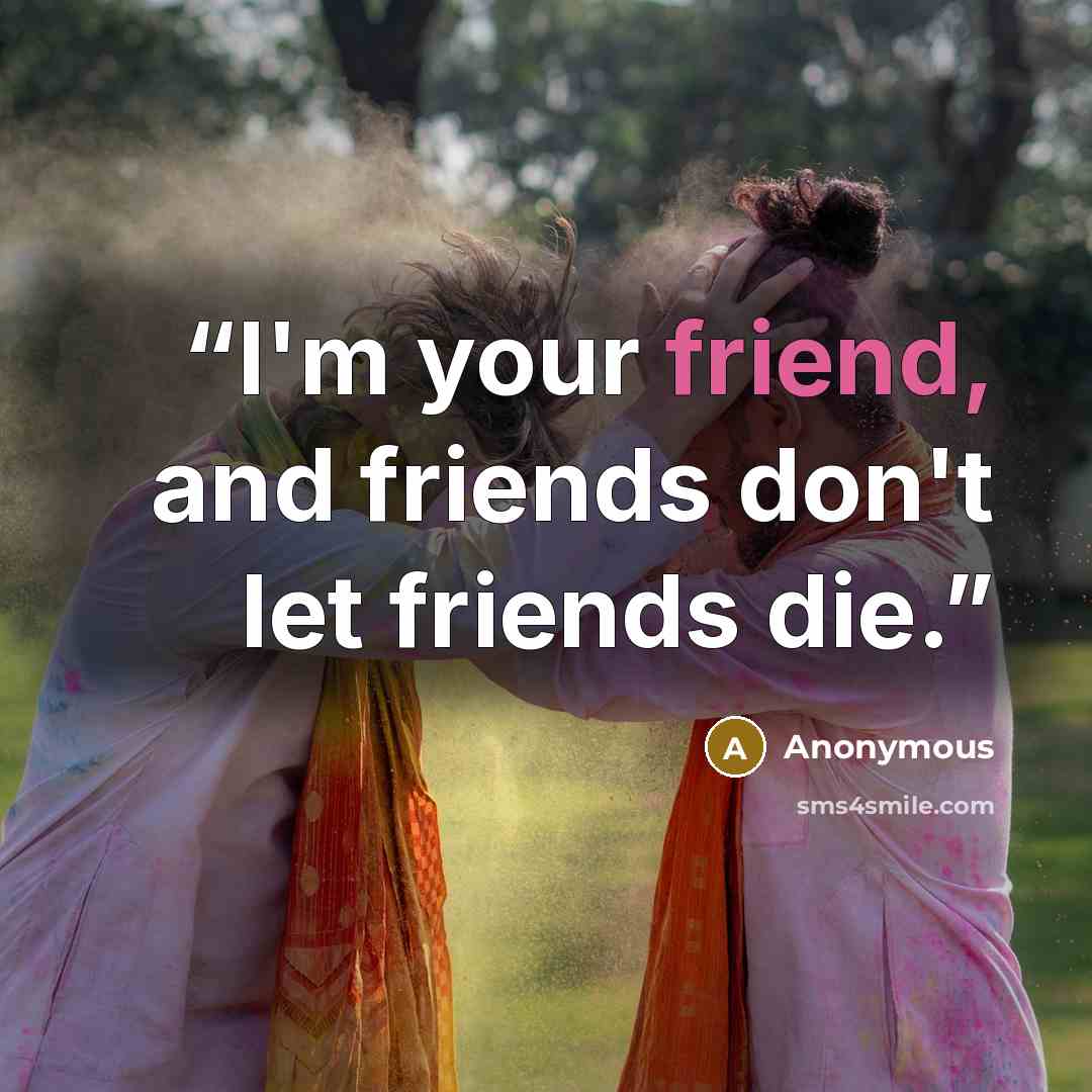 “I'm your friend, and friends don't let friends die.” quote by Anonymous