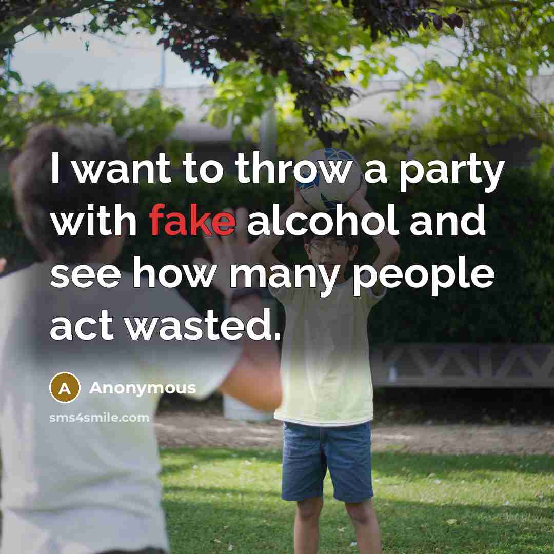 “I want to throw a party with fake alcohol and…” quote by Anonymous