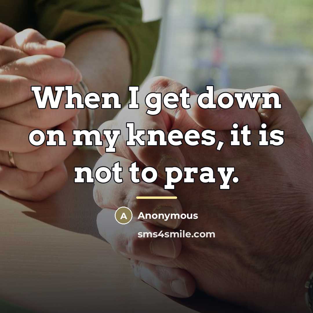 “When I get down on my knees, it is not…” quote by Anonymous
