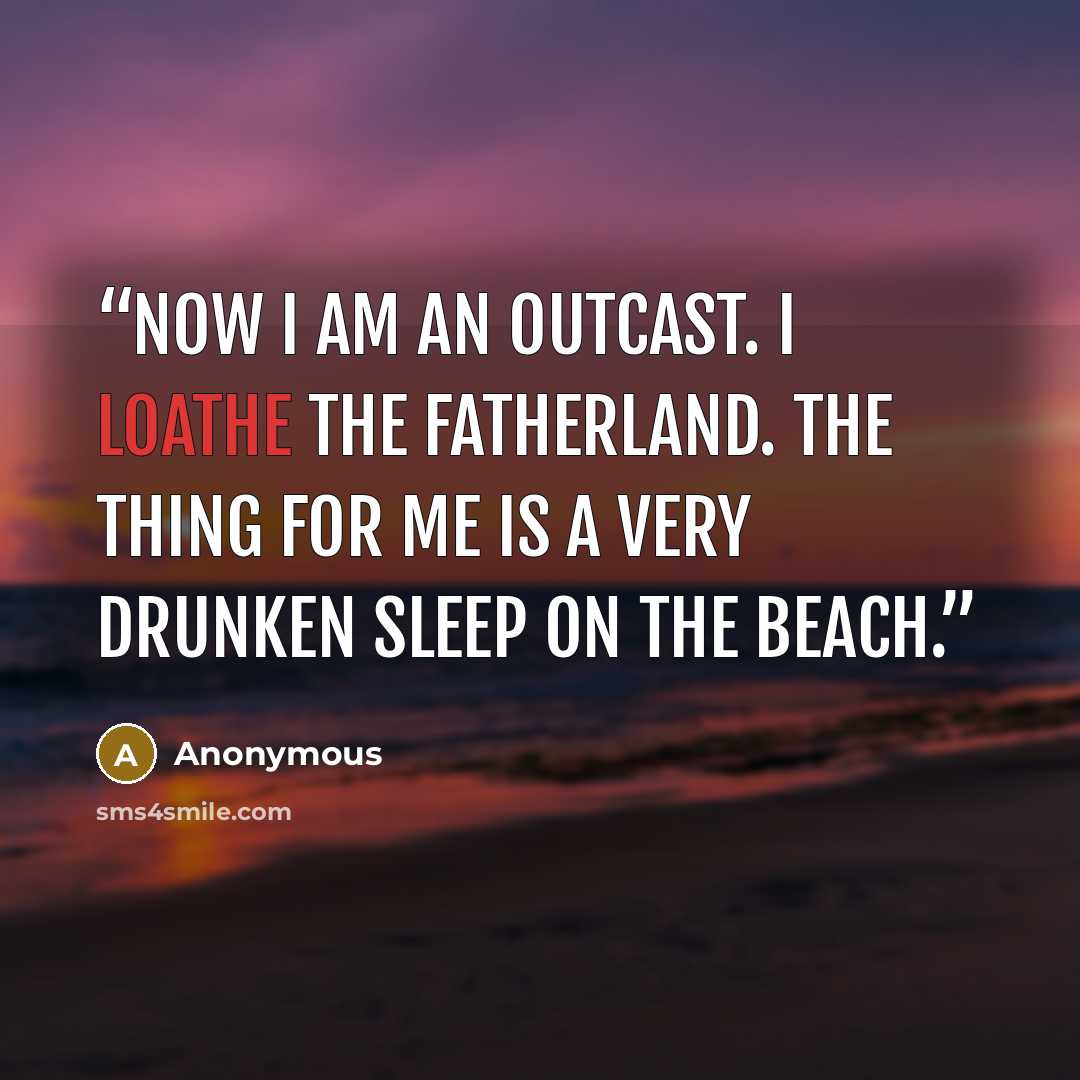 “Now I am an outcast. I loathe the fatherland. The thing for me is a very drunken sleep on the beach.” quote by Anonymous