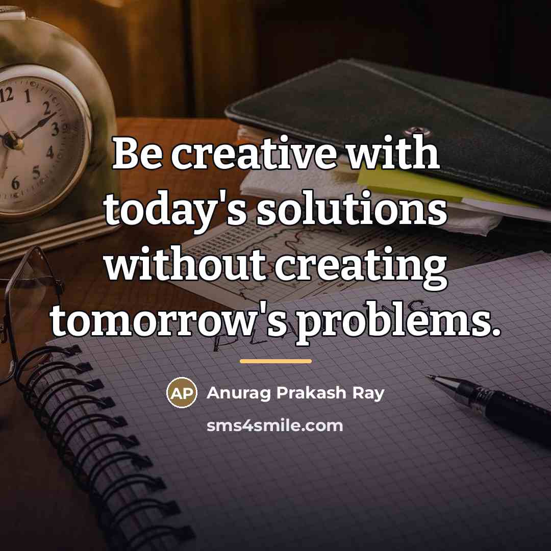 “Be creative with today's solutions without creating tomorrow's problems.…” quote by Anurag Prakash Ray