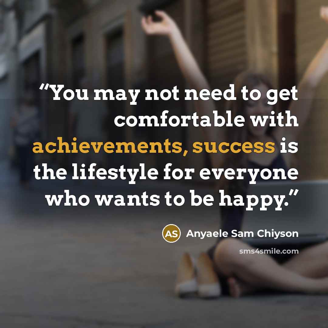 “You may not need to get comfortable with achievements, success is the lifestyle for everyone who wants to be happy.” quote by Anyaele Sam Chiyson