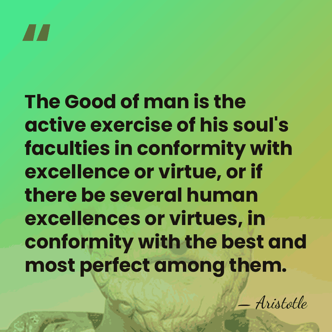 The Good of man is the active exercise of his soul's faculties&hellip; - Aristotle