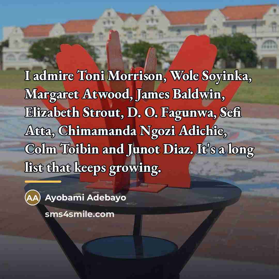“I admire Toni Morrison, Wole Soyinka, Margaret Atwood, James Baldwin,…” quote by Ayobami Adebayo
