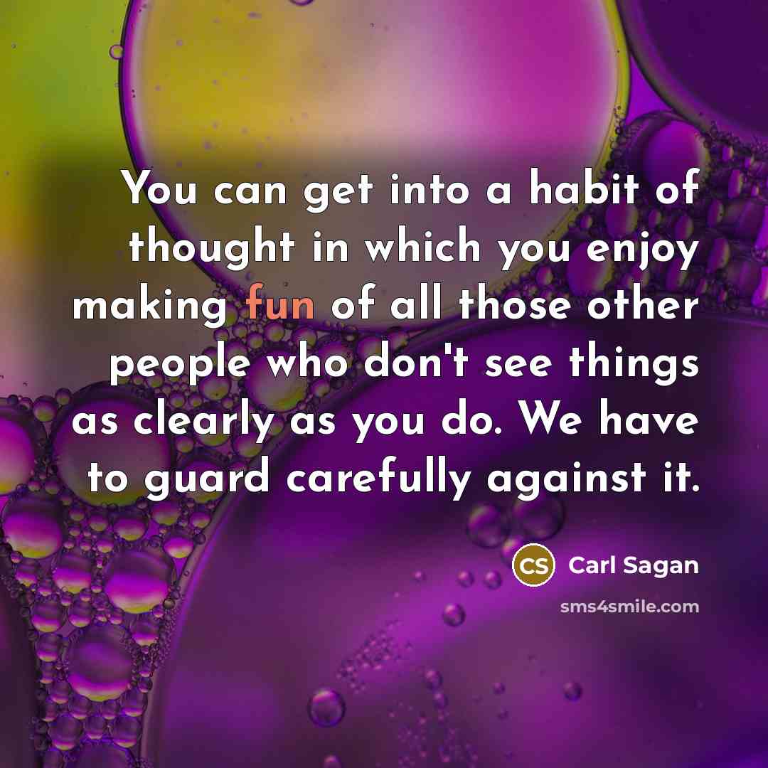 “You can get into a habit of thought in which you enjoy making fun of all those other people who don't see things as clearly as you do. We have to guard carefully against it.” quote by Carl Sagan