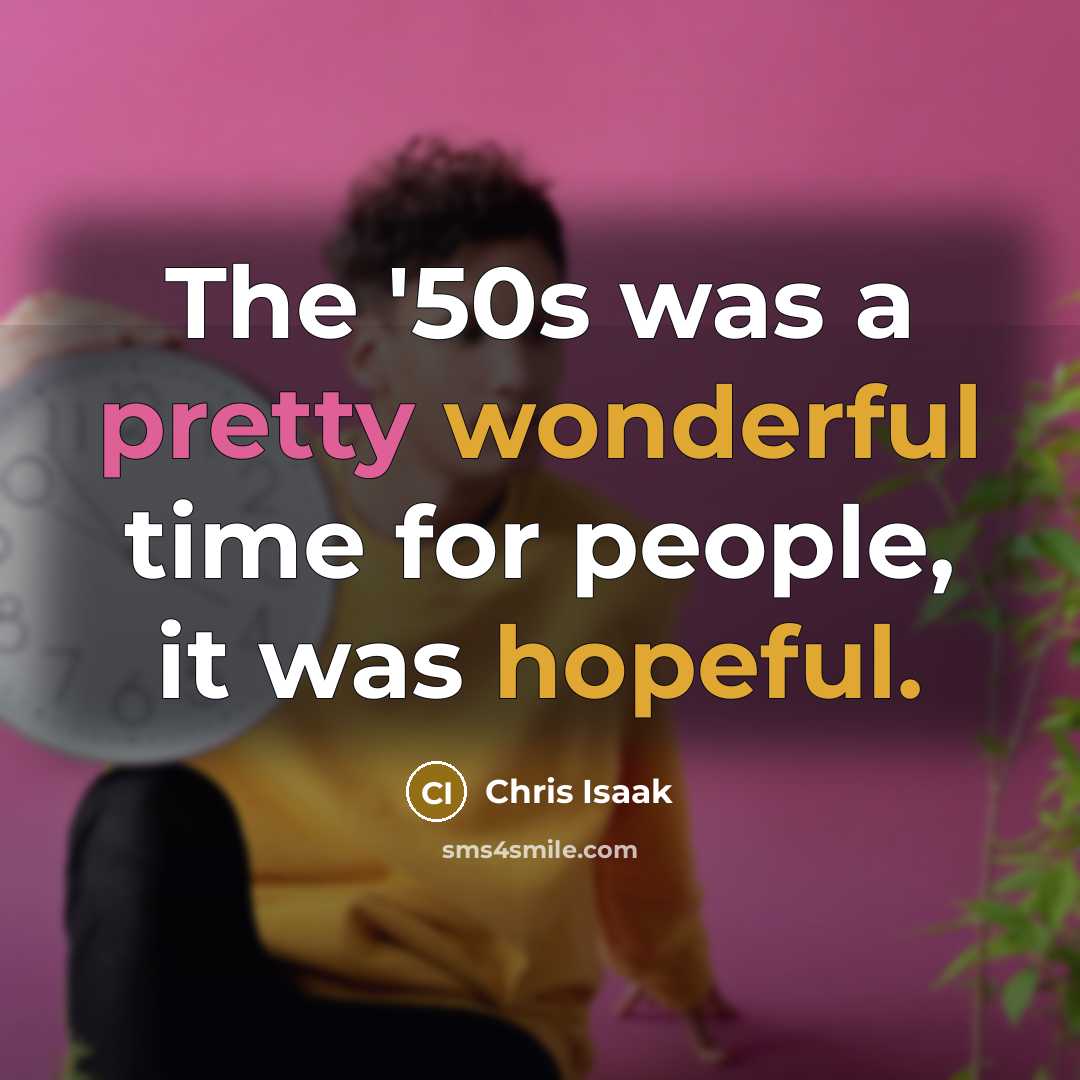 “The '50s was a pretty wonderful time for people, it was hopeful.” quote by Chris Isaak