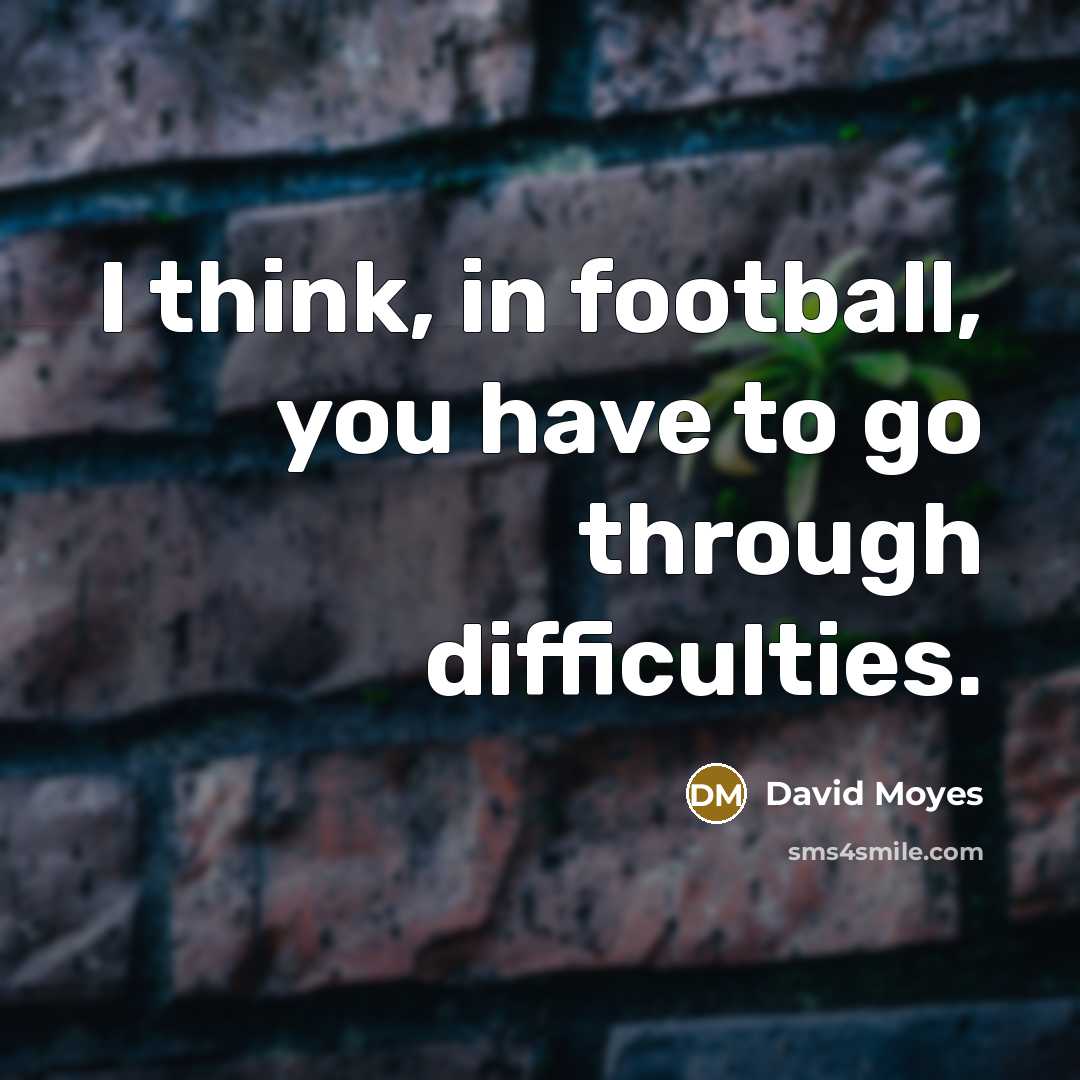 “I think, in football, you have to go through difficulties.…” quote by David Moyes