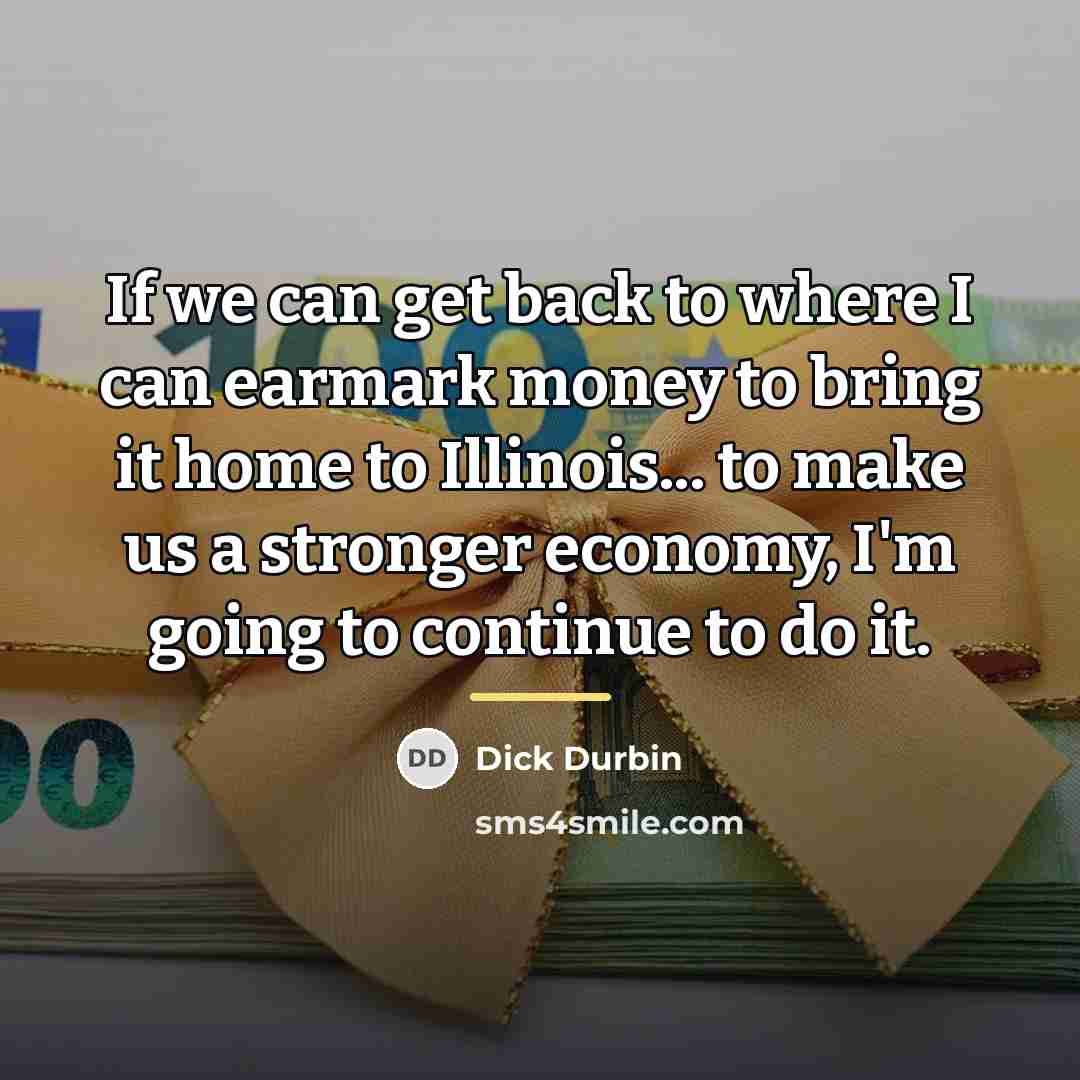 “If we can get back to where I can earmark…” quote by Dick Durbin