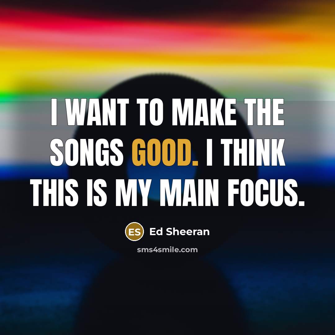 “I want to make the songs good. I think this…” quote by Ed Sheeran